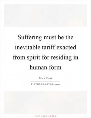 Suffering must be the inevitable tariff exacted from spirit for residing in human form Picture Quote #1