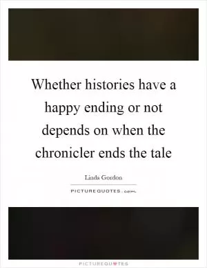 Whether histories have a happy ending or not depends on when the chronicler ends the tale Picture Quote #1
