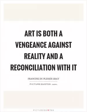 Art is both a vengeance against reality and a reconciliation with it Picture Quote #1