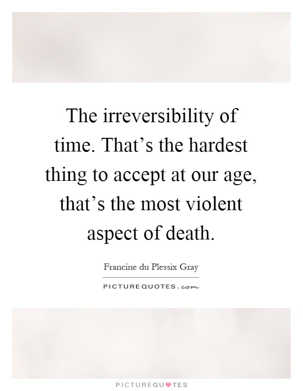 The irreversibility of time. That's the hardest thing to accept at our age, that's the most violent aspect of death Picture Quote #1