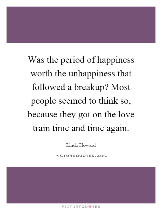 Was the period of happiness worth the unhappiness that followed a breakup? Most people seemed to think so, because they got on the love train time and time again Picture Quote #1