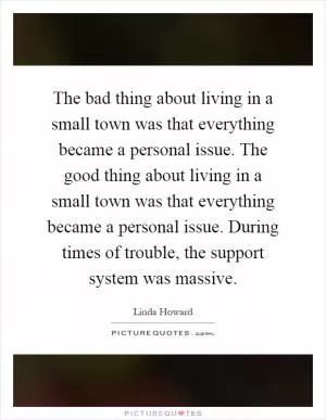 The bad thing about living in a small town was that everything became a personal issue. The good thing about living in a small town was that everything became a personal issue. During times of trouble, the support system was massive Picture Quote #1