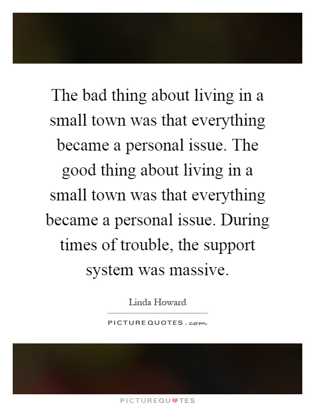 The bad thing about living in a small town was that everything became a personal issue. The good thing about living in a small town was that everything became a personal issue. During times of trouble, the support system was massive Picture Quote #1