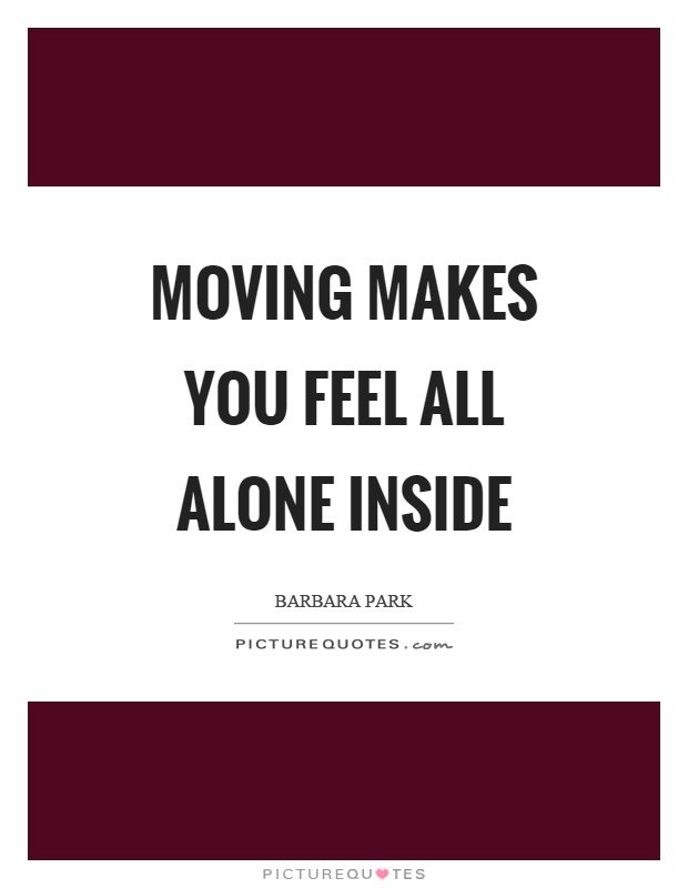 Moving makes you feel all alone inside Picture Quote #1