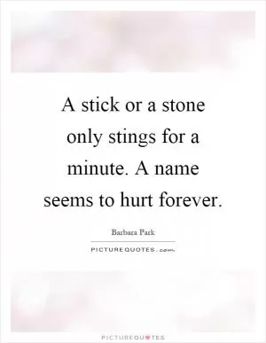 A stick or a stone only stings for a minute. A name seems to hurt forever Picture Quote #1