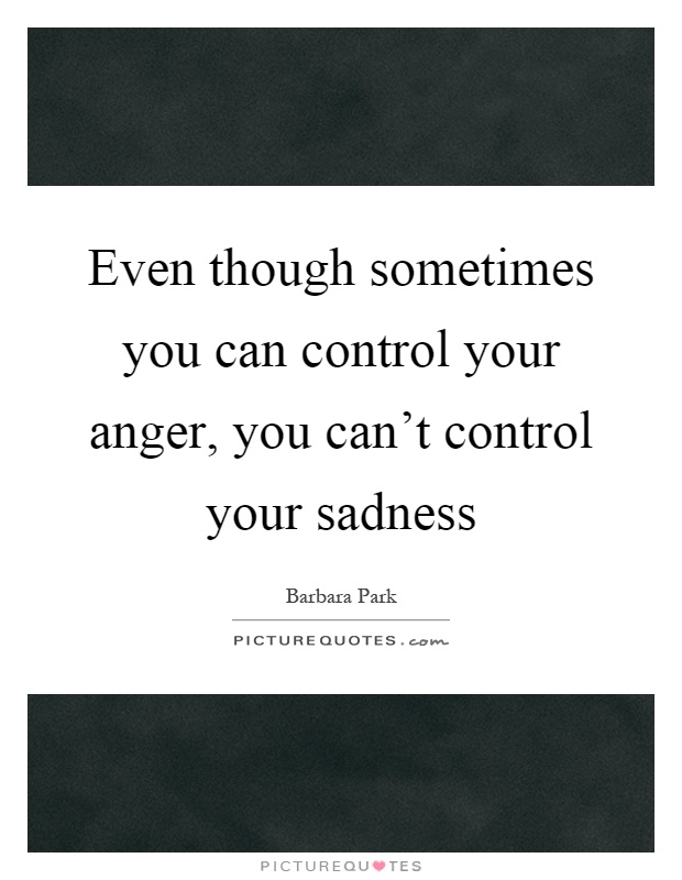 Even though sometimes you can control your anger, you can't control your sadness Picture Quote #1