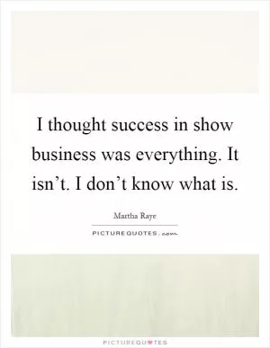 I thought success in show business was everything. It isn’t. I don’t know what is Picture Quote #1