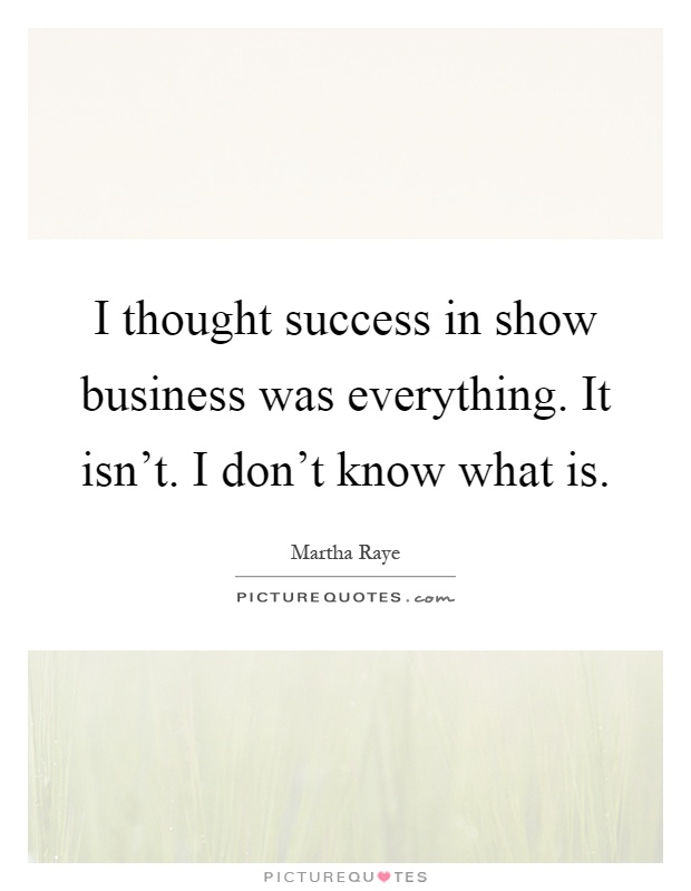 I thought success in show business was everything. It isn't. I don't know what is Picture Quote #1