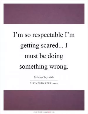 I’m so respectable I’m getting scared... I must be doing something wrong Picture Quote #1