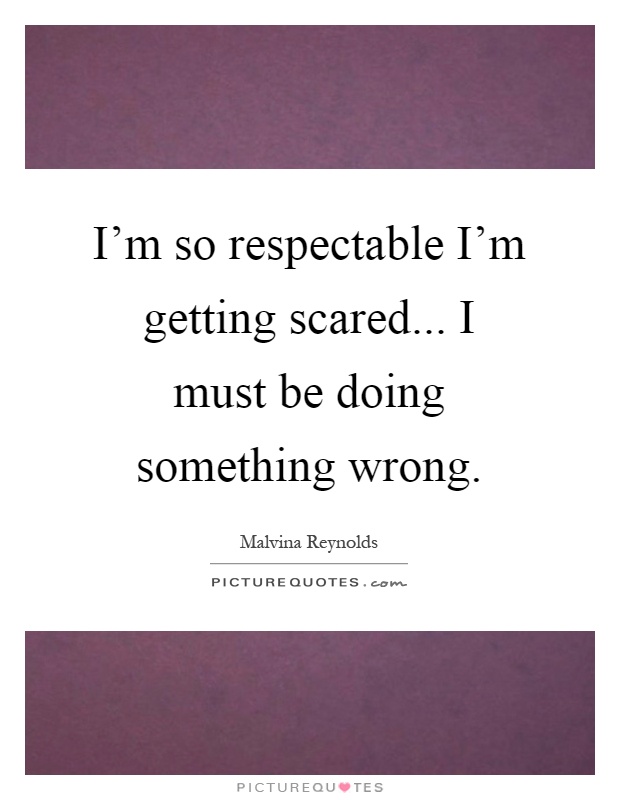 I'm so respectable I'm getting scared... I must be doing something wrong Picture Quote #1