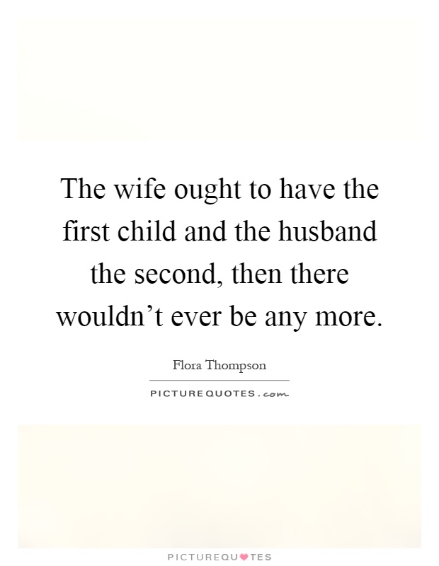 The wife ought to have the first child and the husband the second, then there wouldn't ever be any more Picture Quote #1