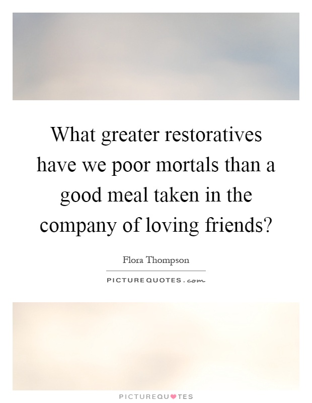 What greater restoratives have we poor mortals than a good meal taken in the company of loving friends? Picture Quote #1
