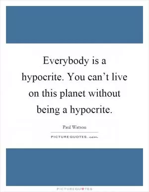 Everybody is a hypocrite. You can’t live on this planet without being a hypocrite Picture Quote #1