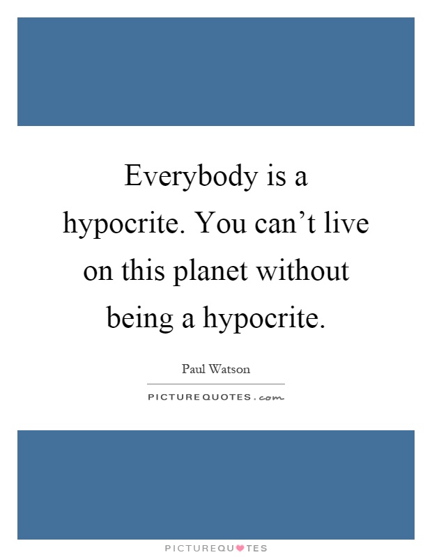 Everybody is a hypocrite. You can't live on this planet without being a hypocrite Picture Quote #1