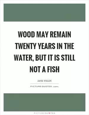 Wood may remain twenty years in the water, but it is still not a fish Picture Quote #1