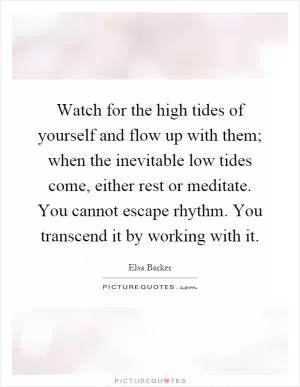 Watch for the high tides of yourself and flow up with them; when the inevitable low tides come, either rest or meditate. You cannot escape rhythm. You transcend it by working with it Picture Quote #1