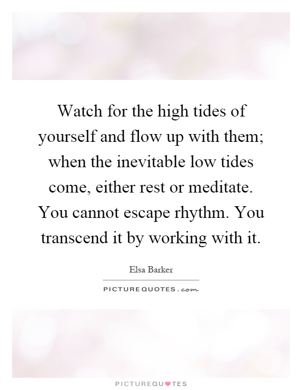 Watch for the high tides of yourself and flow up with them; when the inevitable low tides come, either rest or meditate. You cannot escape rhythm. You transcend it by working with it Picture Quote #1