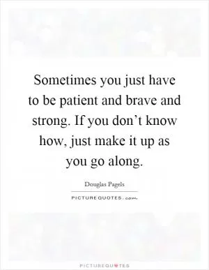 Sometimes you just have to be patient and brave and strong. If you don’t know how, just make it up as you go along Picture Quote #1