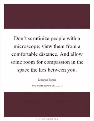 Don’t scrutinize people with a microscope; view them from a comfortable distance. And allow some room for compassion in the space the lies between you Picture Quote #1