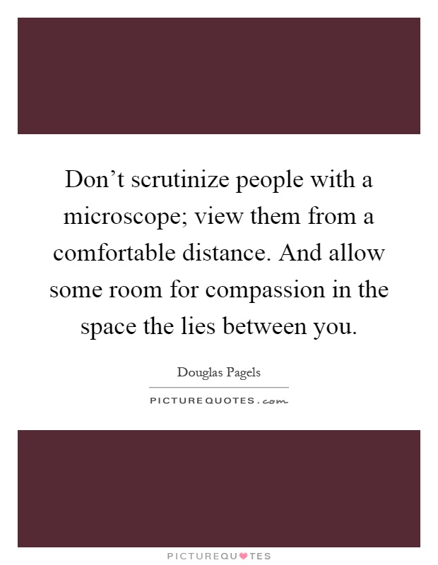 Don't scrutinize people with a microscope; view them from a comfortable distance. And allow some room for compassion in the space the lies between you Picture Quote #1