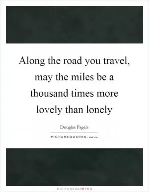 Along the road you travel, may the miles be a thousand times more lovely than lonely Picture Quote #1