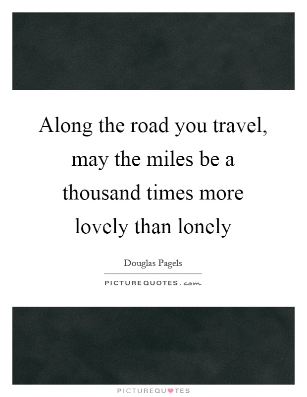Along the road you travel, may the miles be a thousand times more lovely than lonely Picture Quote #1