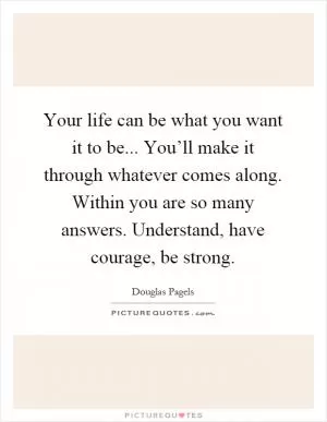 Your life can be what you want it to be... You’ll make it through whatever comes along. Within you are so many answers. Understand, have courage, be strong Picture Quote #1