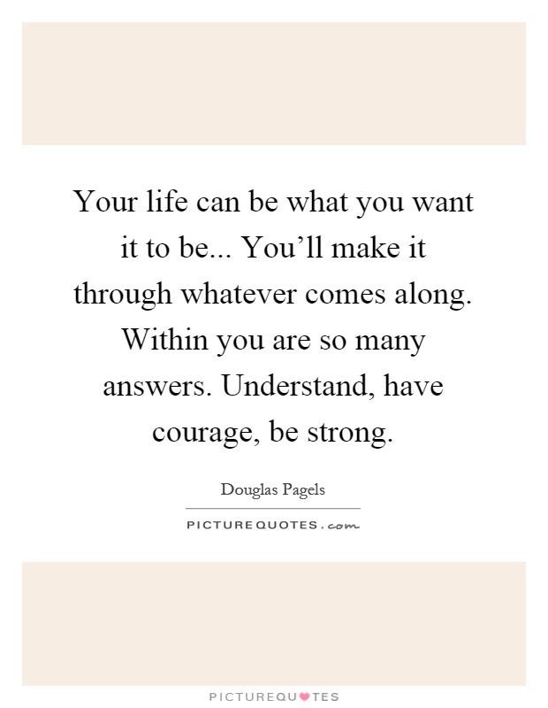 Your life can be what you want it to be... You'll make it through whatever comes along. Within you are so many answers. Understand, have courage, be strong Picture Quote #1