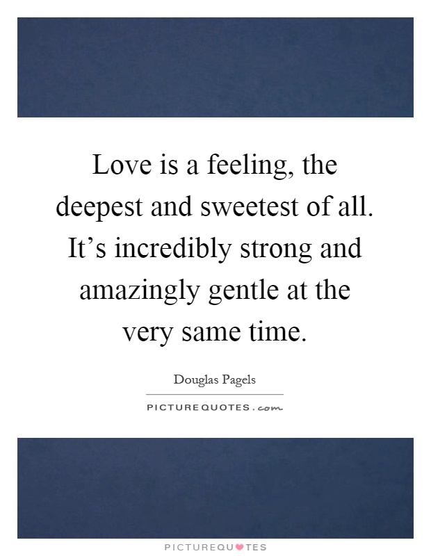 Love is a feeling, the deepest and sweetest of all. It's incredibly strong and amazingly gentle at the very same time Picture Quote #1