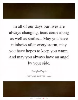 In all of our days our lives are always changing, tears come along as well as smiles... May you have rainbows after every storm, may you have hopes to keep you warm. And may you always have an angel by your side Picture Quote #1