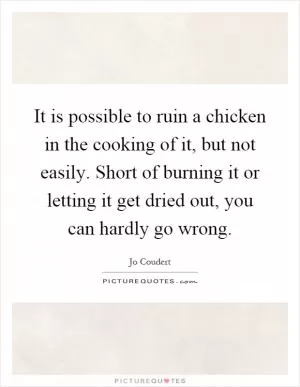 It is possible to ruin a chicken in the cooking of it, but not easily. Short of burning it or letting it get dried out, you can hardly go wrong Picture Quote #1