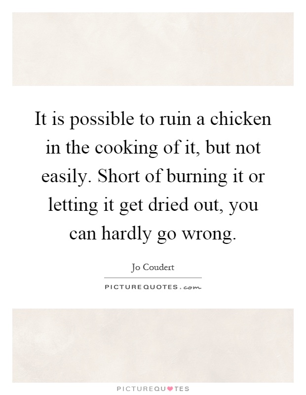 It is possible to ruin a chicken in the cooking of it, but not easily. Short of burning it or letting it get dried out, you can hardly go wrong Picture Quote #1