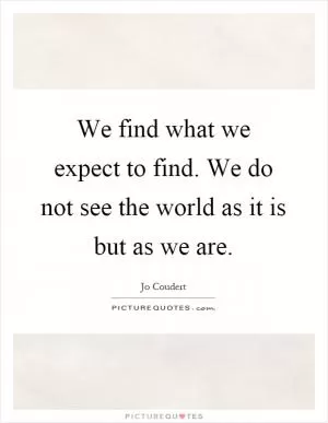 We find what we expect to find. We do not see the world as it is but as we are Picture Quote #1