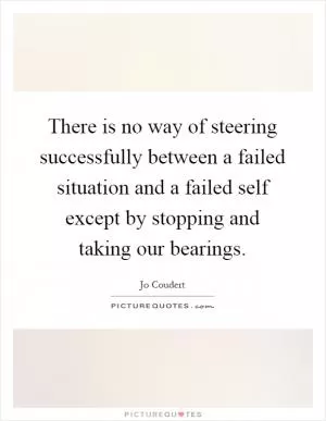 There is no way of steering successfully between a failed situation and a failed self except by stopping and taking our bearings Picture Quote #1