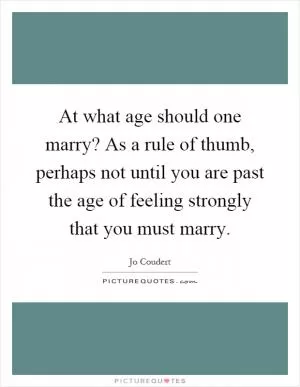 At what age should one marry? As a rule of thumb, perhaps not until you are past the age of feeling strongly that you must marry Picture Quote #1
