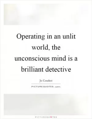 Operating in an unlit world, the unconscious mind is a brilliant detective Picture Quote #1