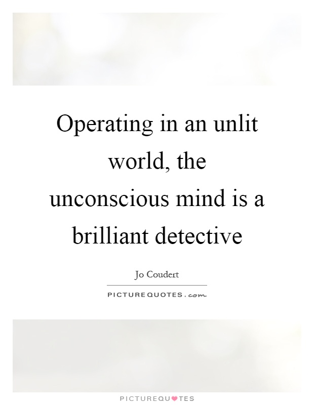 Operating in an unlit world, the unconscious mind is a brilliant detective Picture Quote #1