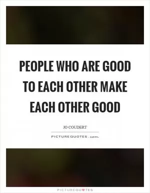 People who are good to each other make each other good Picture Quote #1
