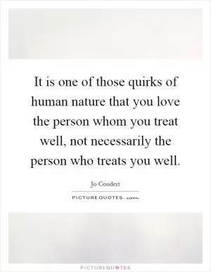 It is one of those quirks of human nature that you love the person whom you treat well, not necessarily the person who treats you well Picture Quote #1