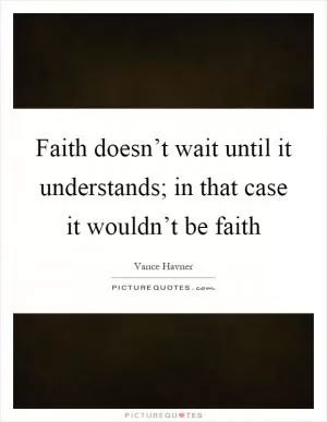 Faith doesn’t wait until it understands; in that case it wouldn’t be faith Picture Quote #1