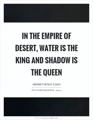 In the empire of desert, water is the king and shadow is the queen Picture Quote #1