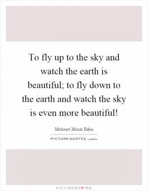 To fly up to the sky and watch the earth is beautiful; to fly down to the earth and watch the sky is even more beautiful! Picture Quote #1