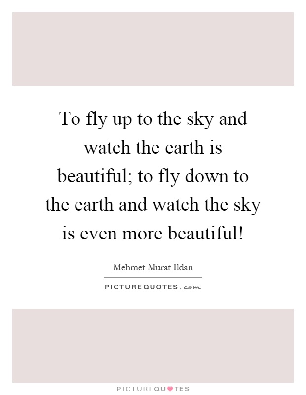 To fly up to the sky and watch the earth is beautiful; to fly down to the earth and watch the sky is even more beautiful! Picture Quote #1