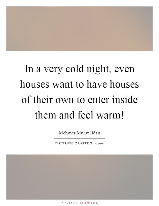 In a very cold night, even houses want to have houses of their own to enter inside them and feel warm! Picture Quote #1