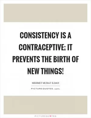 Consistency is a contraceptive; it prevents the birth of new things! Picture Quote #1