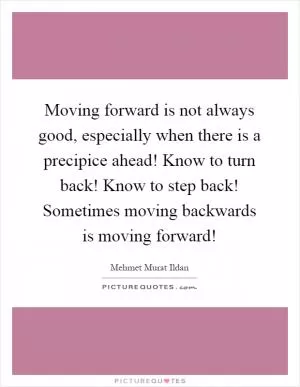 Moving forward is not always good, especially when there is a precipice ahead! Know to turn back! Know to step back! Sometimes moving backwards is moving forward! Picture Quote #1