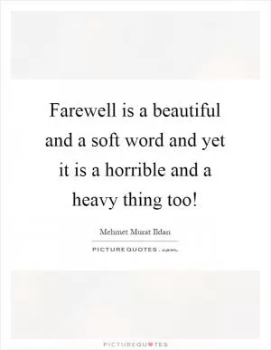 Farewell is a beautiful and a soft word and yet it is a horrible and a heavy thing too! Picture Quote #1