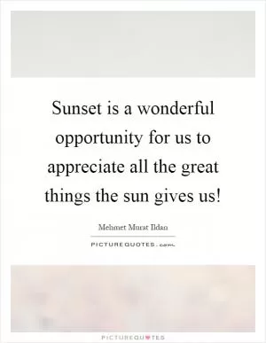 Sunset is a wonderful opportunity for us to appreciate all the great things the sun gives us! Picture Quote #1