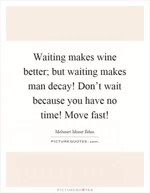 Waiting makes wine better; but waiting makes man decay! Don’t wait because you have no time! Move fast! Picture Quote #1