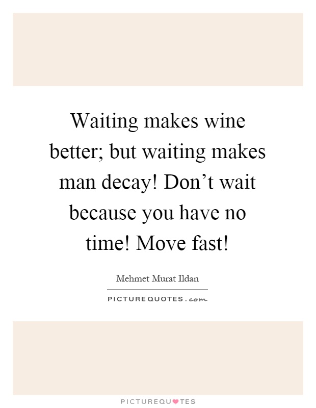 Waiting makes wine better; but waiting makes man decay! Don't wait because you have no time! Move fast! Picture Quote #1